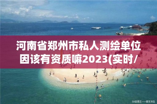 河南省鄭州市私人測繪單位因該有資質嘛2023(實時/更新中)