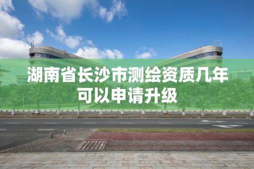 湖南省長沙市測繪資質幾年可以申請升級