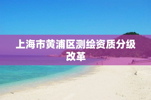 上海市黃浦區測繪資質分級改革