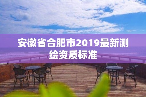 安徽省合肥市2019最新測繪資質(zhì)標(biāo)準(zhǔn)