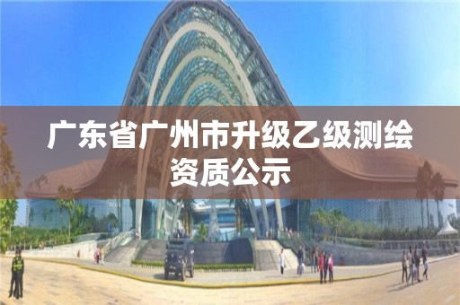 廣東省廣州市升級乙級測繪資質公示