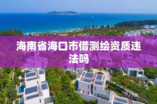 海南省海口市借測繪資質違法嗎