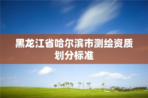 黑龍江省哈爾濱市測繪資質劃分標準