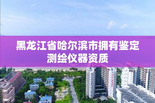 黑龍江省哈爾濱市擁有鑒定測繪儀器資質