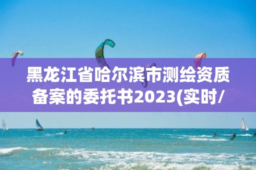 黑龍江省哈爾濱市測繪資質(zhì)備案的委托書2023(實時/更新中)