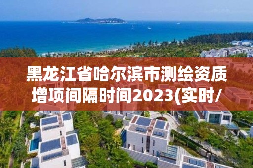 黑龍江省哈爾濱市測繪資質增項間隔時間2023(實時/更新中)