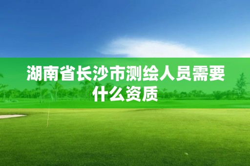 湖南省長沙市測繪人員需要什么資質