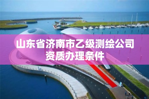 山東省濟南市乙級測繪公司資質辦理條件