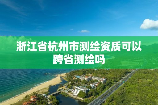 浙江省杭州市測繪資質可以跨省測繪嗎