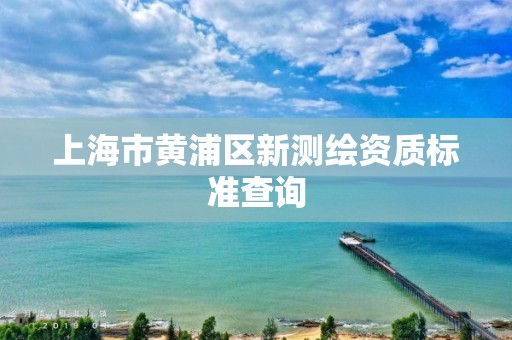 上海市黃浦區新測繪資質標準查詢