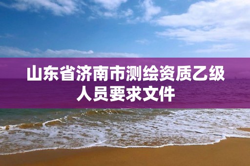 山東省濟南市測繪資質乙級人員要求文件