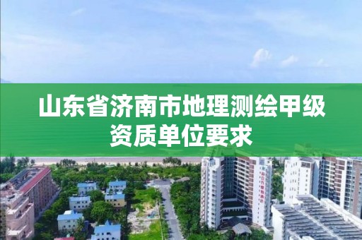 山東省濟南市地理測繪甲級資質單位要求