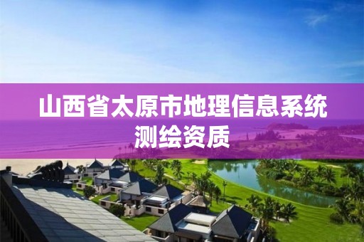 山西省太原市地理信息系統(tǒng)測繪資質(zhì)