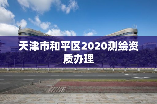 天津市和平區2020測繪資質辦理