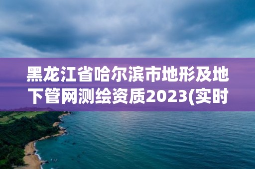 黑龍江省哈爾濱市地形及地下管網測繪資質2023(實時/更新中)