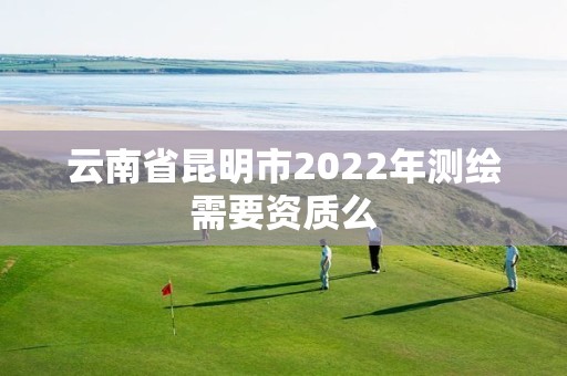 云南省昆明市2022年測繪需要資質(zhì)么