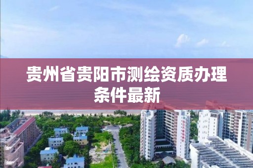 貴州省貴陽市測繪資質辦理條件最新