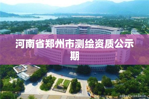 河南省鄭州市測繪資質公示期