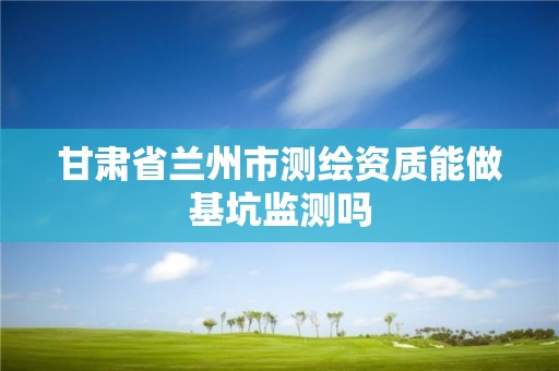 甘肅省蘭州市測(cè)繪資質(zhì)能做基坑監(jiān)測(cè)嗎