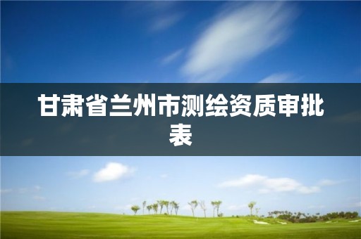 甘肅省蘭州市測繪資質(zhì)審批表