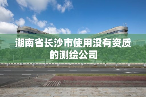 湖南省長沙市使用沒有資質的測繪公司