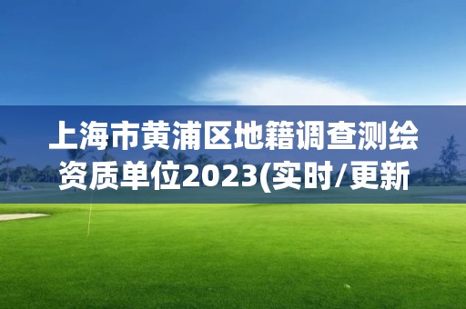 上海市黃浦區(qū)地籍調(diào)查測繪資質(zhì)單位2023(實時/更新中)