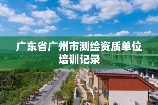 廣東省廣州市測(cè)繪資質(zhì)單位培訓(xùn)記錄