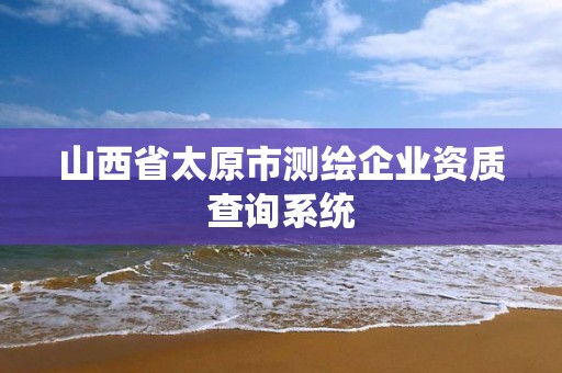 山西省太原市測(cè)繪企業(yè)資質(zhì)查詢系統(tǒng)