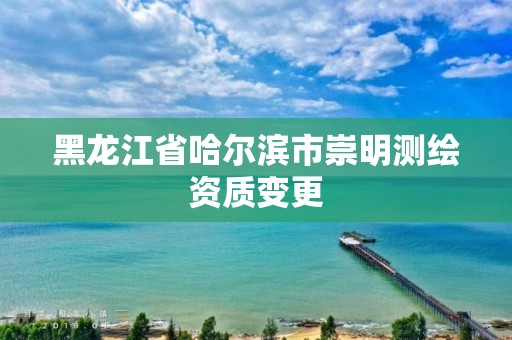 黑龍江省哈爾濱市崇明測繪資質變更