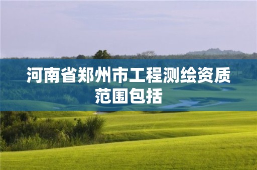 河南省鄭州市工程測繪資質(zhì)范圍包括