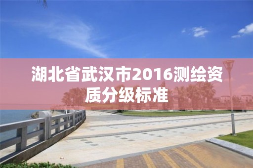 湖北省武漢市2016測繪資質(zhì)分級標(biāo)準(zhǔn)