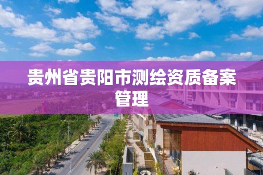 貴州省貴陽市測繪資質備案管理