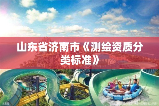 山東省濟南市《測繪資質(zhì)分類標(biāo)準(zhǔn)》