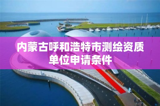 內蒙古呼和浩特市測繪資質單位申請條件