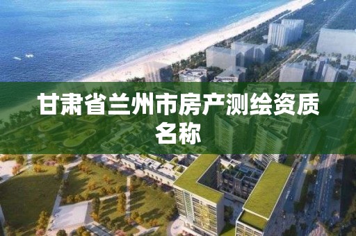 甘肅省蘭州市房產測繪資質名稱