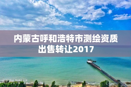 內(nèi)蒙古呼和浩特市測繪資質(zhì)出售轉(zhuǎn)讓2017