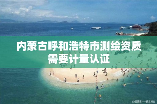 內蒙古呼和浩特市測繪資質需要計量認證