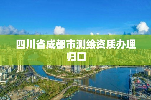 四川省成都市測繪資質(zhì)辦理歸口