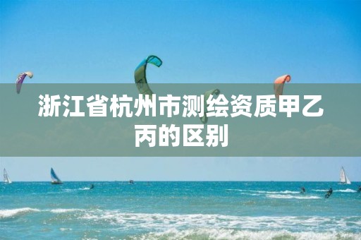 浙江省杭州市測繪資質甲乙丙的區別