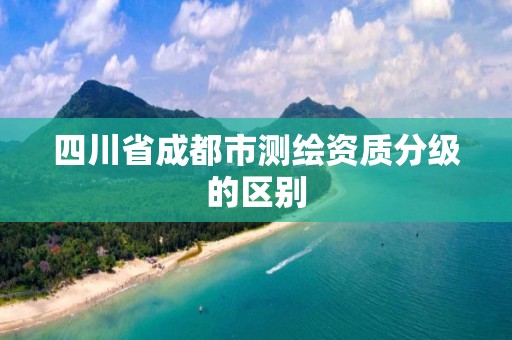 四川省成都市測繪資質分級的區別