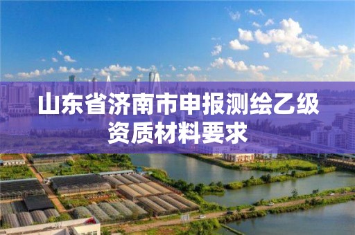 山東省濟南市申報測繪乙級資質(zhì)材料要求