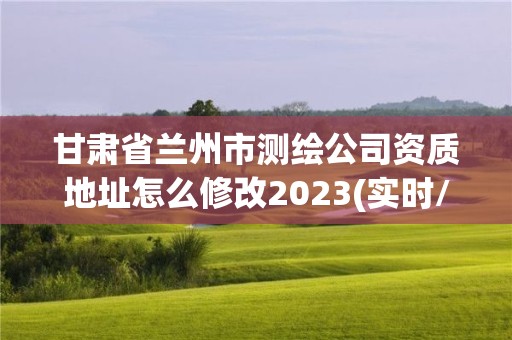 甘肅省蘭州市測繪公司資質地址怎么修改2023(實時/更新中)