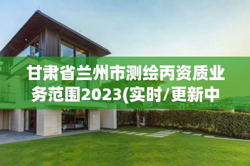 甘肅省蘭州市測繪丙資質業務范圍2023(實時/更新中)