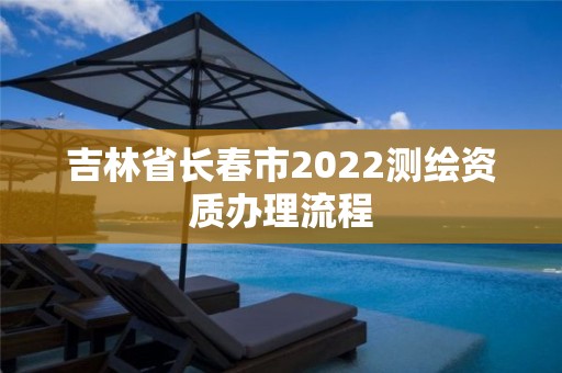 吉林省長春市2022測繪資質辦理流程