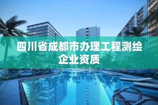 四川省成都市辦理工程測(cè)繪企業(yè)資質(zhì)