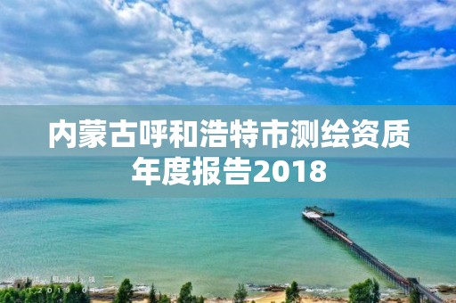 內(nèi)蒙古呼和浩特市測繪資質(zhì)年度報告2018