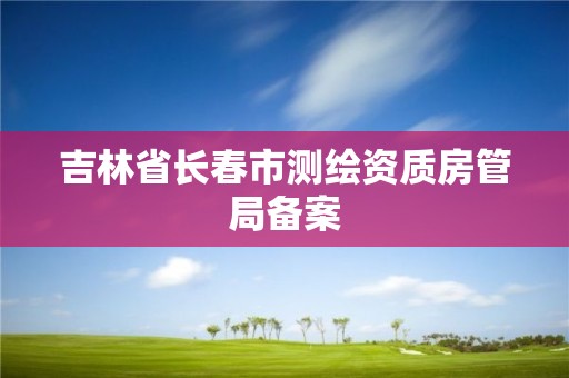 吉林省長春市測繪資質房管局備案