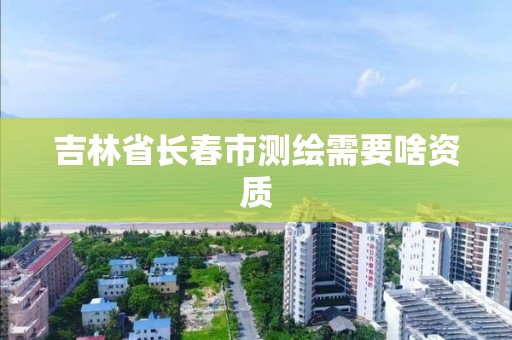 吉林省長春市測繪需要啥資質