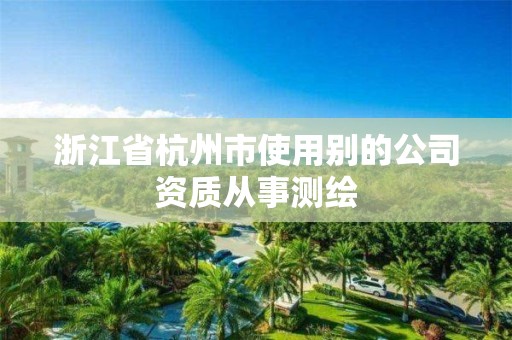 浙江省杭州市使用別的公司資質(zhì)從事測繪