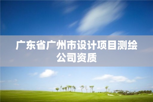 廣東省廣州市設(shè)計(jì)項(xiàng)目測繪公司資質(zhì)